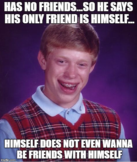 Bad Luck Brian Meme | HAS NO FRIENDS...SO HE SAYS HIS ONLY FRIEND IS HIMSELF... HIMSELF DOES NOT EVEN WANNA BE FRIENDS WITH HIMSELF | image tagged in memes,bad luck brian | made w/ Imgflip meme maker