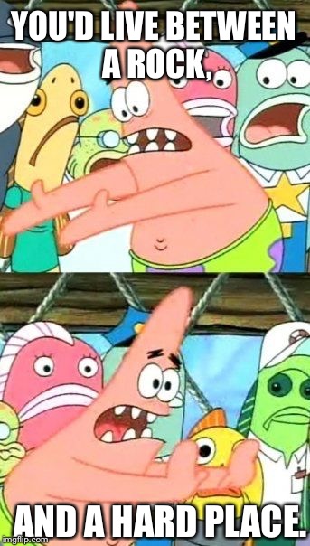 Put It Somewhere Else Patrick Meme | YOU'D LIVE BETWEEN A ROCK, AND A HARD PLACE. | image tagged in memes,put it somewhere else patrick | made w/ Imgflip meme maker