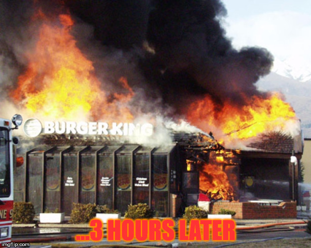 ...3 HOURS LATER | image tagged in burger king on fire | made w/ Imgflip meme maker