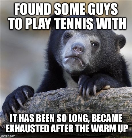 Confession Bear | FOUND SOME GUYS TO PLAY TENNIS WITH; IT HAS BEEN SO LONG, BECAME EXHAUSTED AFTER THE WARM UP | image tagged in memes,confession bear | made w/ Imgflip meme maker