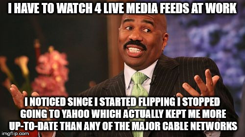 Steve Harvey Meme | I HAVE TO WATCH 4 LIVE MEDIA FEEDS AT WORK I NOTICED SINCE I STARTED FLIPPING I STOPPED GOING TO YAHOO WHICH ACTUALLY KEPT ME MORE UP-TO-DAT | image tagged in memes,steve harvey | made w/ Imgflip meme maker