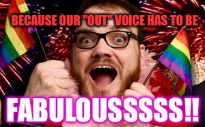 Really Gay Guy | BECAUSE OUR "OUT" VOICE HAS TO BE FABULOUSSSSS!! | image tagged in really gay guy | made w/ Imgflip meme maker