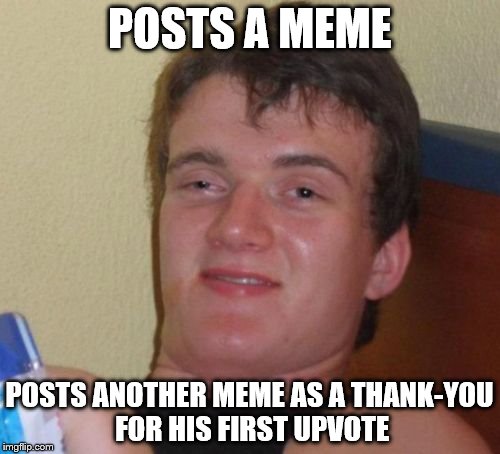 10 Guy | POSTS A MEME; POSTS ANOTHER MEME AS A THANK-YOU FOR HIS FIRST UPVOTE | image tagged in memes,10 guy | made w/ Imgflip meme maker