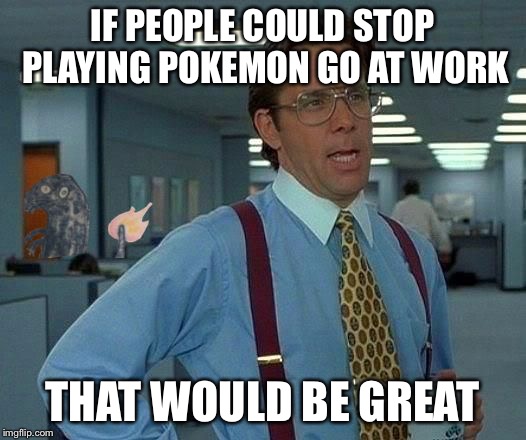 That Would Be Great | IF PEOPLE COULD STOP PLAYING POKEMON GO AT WORK; THAT WOULD BE GREAT | image tagged in that would be great charmander,that would be great,memes | made w/ Imgflip meme maker