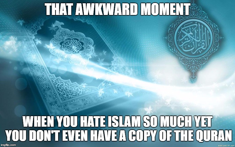THAT AWKWARD MOMENT; WHEN YOU HATE ISLAM SO MUCH YET YOU DON'T EVEN HAVE A COPY OF THE QURAN | image tagged in quran,koran,memes,awkward moment sealion,that awkward moment,hate | made w/ Imgflip meme maker