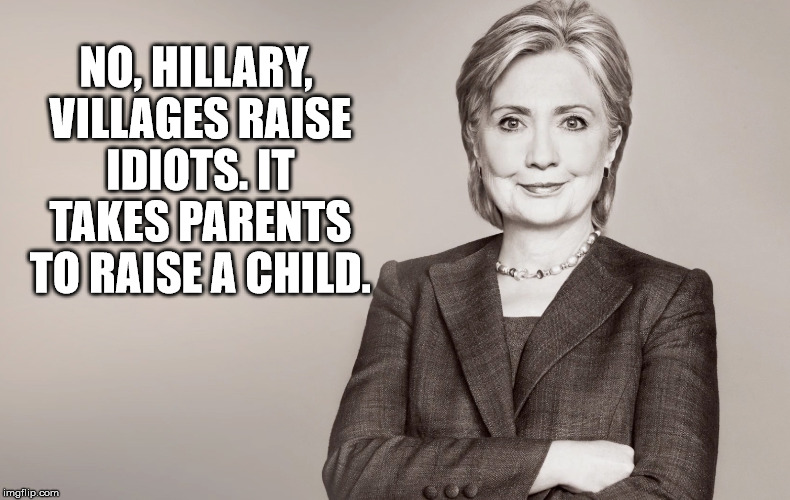 Hillary Clinton | NO, HILLARY, VILLAGES RAISE IDIOTS. IT TAKES PARENTS TO RAISE A CHILD. | image tagged in hillary clinton | made w/ Imgflip meme maker