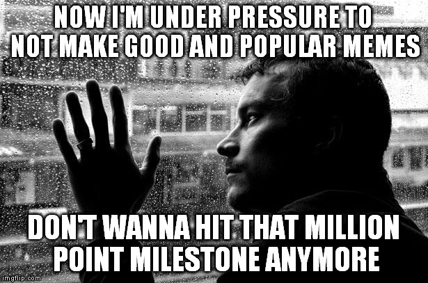 I think I will be pretty safe for a long time | NOW I'M UNDER PRESSURE TO NOT MAKE GOOD AND POPULAR MEMES; DON'T WANNA HIT THAT MILLION POINT MILESTONE ANYMORE | image tagged in memes,over educated problems,one million points,selfie,milestone,imgflip | made w/ Imgflip meme maker