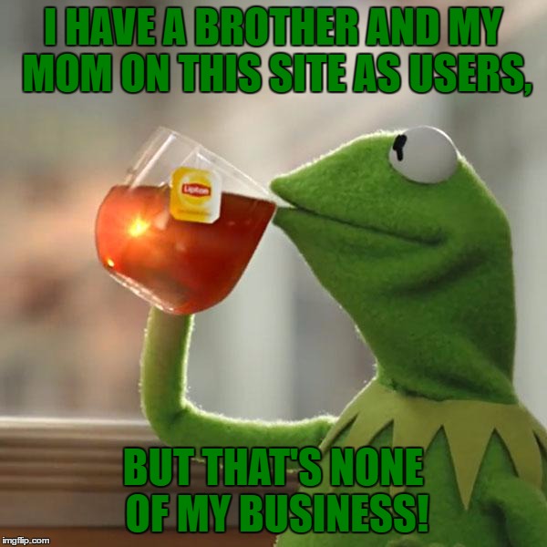 But That's None Of My Business Meme | I HAVE A BROTHER AND MY MOM ON THIS SITE AS USERS, BUT THAT'S NONE OF MY BUSINESS! | image tagged in memes,but thats none of my business,kermit the frog | made w/ Imgflip meme maker