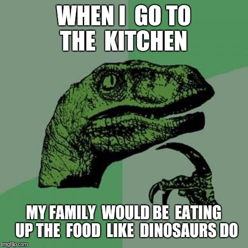 When  having that one  family who eats  up  the food like dinosaurs do.  | WHEN I  GO TO THE  KITCHEN; MY FAMILY  WOULD BE  EATING  UP THE  FOOD  LIKE  DINOSAURS DO | image tagged in memes,philosoraptor | made w/ Imgflip meme maker