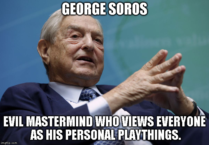 George Soros | GEORGE SOROS; EVIL MASTERMIND WHO VIEWS EVERYONE AS HIS PERSONAL PLAYTHINGS. | image tagged in george soros | made w/ Imgflip meme maker