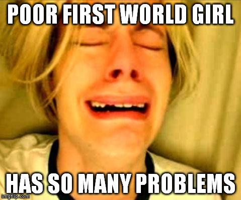 1a world girl | POOR FIRST WORLD GIRL; HAS SO MANY PROBLEMS | image tagged in chris crocker memes | made w/ Imgflip meme maker