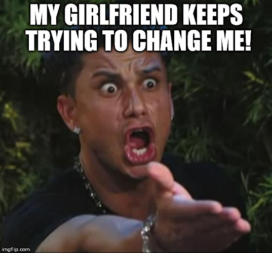 MY GIRLFRIEND KEEPS TRYING TO CHANGE ME! | image tagged in pauly | made w/ Imgflip meme maker