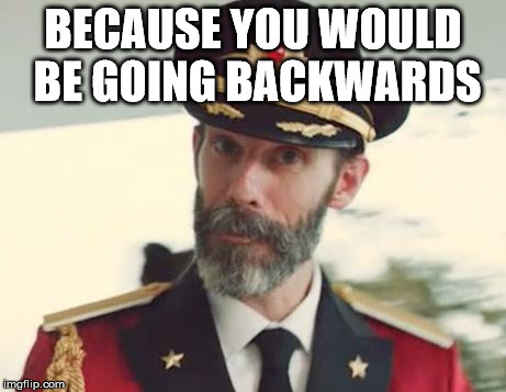 BECAUSE YOU WOULD BE GOING BACKWARDS | image tagged in captain obvious | made w/ Imgflip meme maker