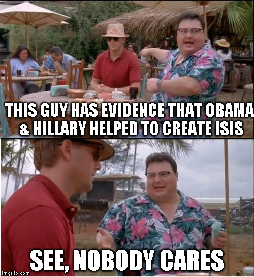 See Nobody Cares Meme | THIS GUY HAS EVIDENCE THAT OBAMA & HILLARY HELPED TO CREATE ISIS; SEE, NOBODY CARES | image tagged in memes,see nobody cares | made w/ Imgflip meme maker