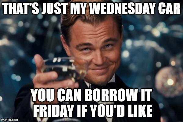 Leonardo Dicaprio Cheers Meme | THAT'S JUST MY WEDNESDAY CAR YOU CAN BORROW IT FRIDAY IF YOU'D LIKE | image tagged in memes,leonardo dicaprio cheers | made w/ Imgflip meme maker