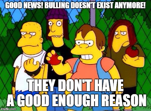 bully | GOOD NEWS! BULLING DOESN'T EXIST ANYMORE! THEY DON'T HAVE A GOOD ENOUGH REASON | image tagged in bully | made w/ Imgflip meme maker