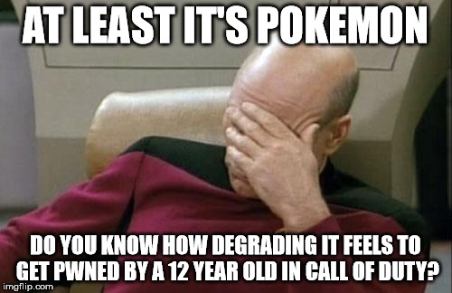 Captain Picard Facepalm Meme | AT LEAST IT'S POKEMON DO YOU KNOW HOW DEGRADING IT FEELS TO GET PWNED BY A 12 YEAR OLD IN CALL OF DUTY? | image tagged in memes,captain picard facepalm | made w/ Imgflip meme maker
