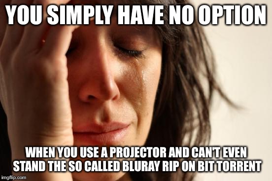 First World Problems Meme |  YOU SIMPLY HAVE NO OPTION; WHEN YOU USE A PROJECTOR AND CAN'T EVEN STAND THE SO CALLED BLURAY RIP ON BIT TORRENT | image tagged in memes,first world problems | made w/ Imgflip meme maker