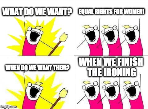 What Do We Want Meme | WHAT DO WE WANT? EQUAL RIGHTS FOR WOMEN! WHEN WE FINISH THE IRONING; WHEN DO WE WANT THEM? | image tagged in memes,what do we want | made w/ Imgflip meme maker