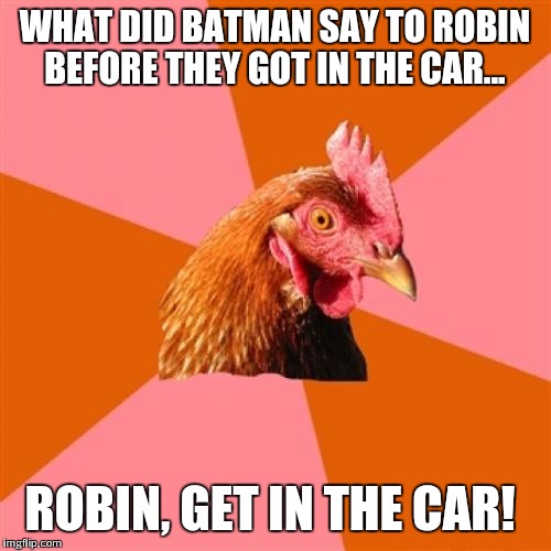 Anti Joke Chicken | WHAT DID BATMAN SAY TO ROBIN BEFORE THEY GOT IN THE CAR... ROBIN, GET IN THE CAR! | image tagged in memes,anti joke chicken | made w/ Imgflip meme maker