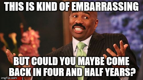 Steve Harvey Meme | THIS IS KIND OF EMBARRASSING BUT COULD YOU MAYBE COME BACK IN FOUR AND HALF YEARS? | image tagged in memes,steve harvey | made w/ Imgflip meme maker