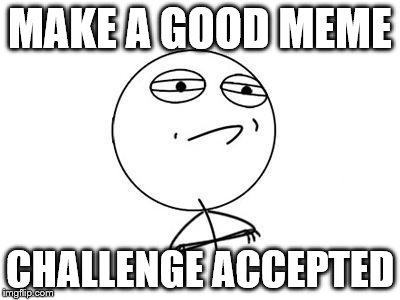 Challenge Accepted Rage Face | MAKE A GOOD MEME; CHALLENGE ACCEPTED | image tagged in memes,challenge accepted rage face | made w/ Imgflip meme maker