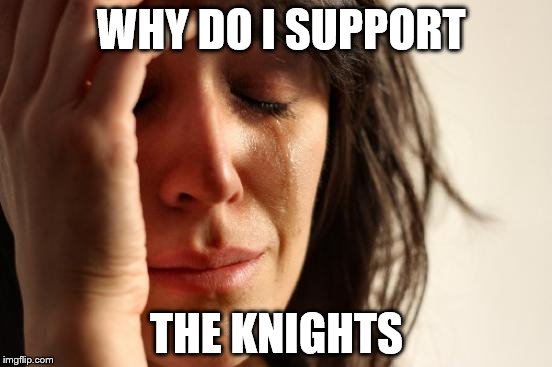 First World Problems Meme | WHY DO I SUPPORT; THE KNIGHTS | image tagged in memes,first world problems | made w/ Imgflip meme maker