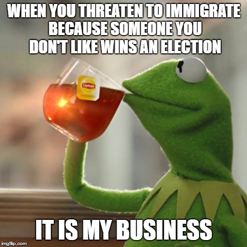 But That's None Of My Business Meme | WHEN YOU THREATEN TO IMMIGRATE BECAUSE SOMEONE YOU DON'T LIKE WINS AN ELECTION IT IS MY BUSINESS | image tagged in memes,but thats none of my business,kermit the frog | made w/ Imgflip meme maker