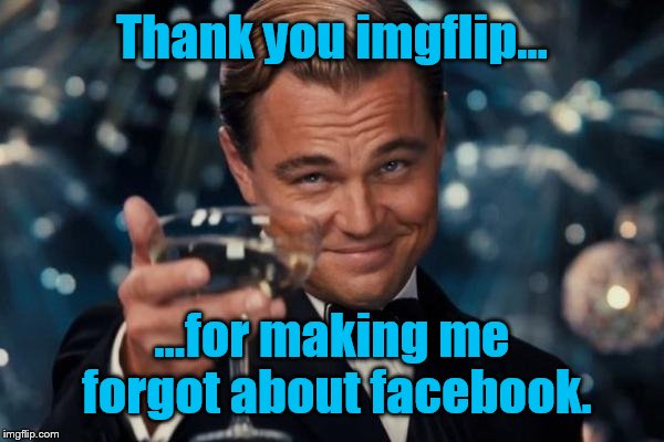 Leonardo Dicaprio Cheers Meme | Thank you imgflip... ...for making me forgot about facebook. | image tagged in memes,leonardo dicaprio cheers | made w/ Imgflip meme maker