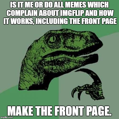 This is an experiment to prove my statement. | IS IT ME OR DO ALL MEMES WHICH COMPLAIN ABOUT IMGFLIP AND HOW IT WORKS, INCLUDING THE FRONT PAGE; MAKE THE FRONT PAGE. | image tagged in memes,philosoraptor | made w/ Imgflip meme maker