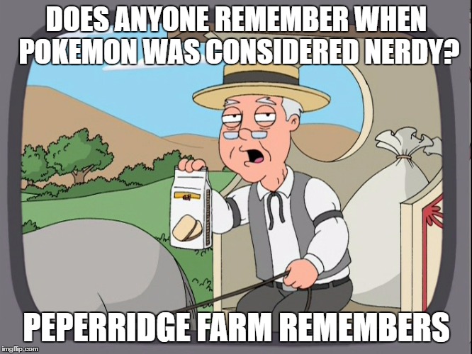 Peperridge Farm | DOES ANYONE REMEMBER WHEN POKEMON WAS CONSIDERED NERDY? PEPERRIDGE FARM REMEMBERS | image tagged in peperridge farm,pokemon,pokemon go,memes,funny,nerdy | made w/ Imgflip meme maker