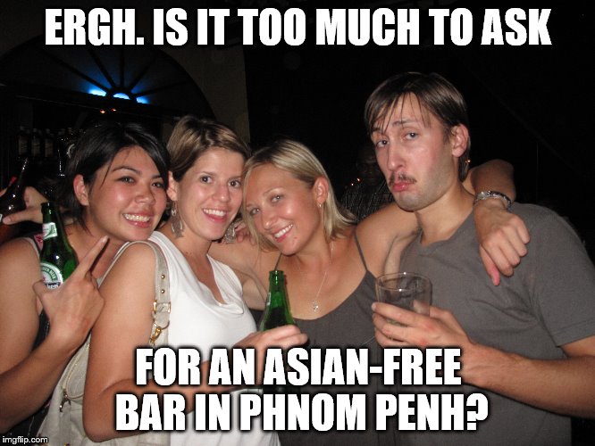 ERGH. IS IT TOO MUCH TO ASK; FOR AN ASIAN-FREE BAR IN PHNOM PENH? | made w/ Imgflip meme maker