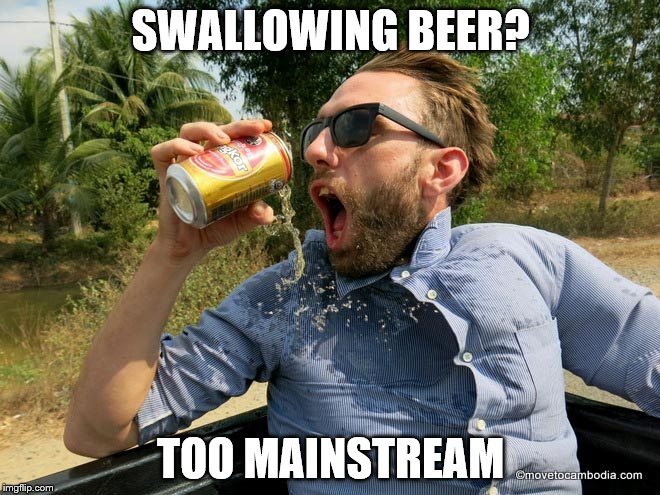 SWALLOWING BEER? TOO MAINSTREAM | made w/ Imgflip meme maker