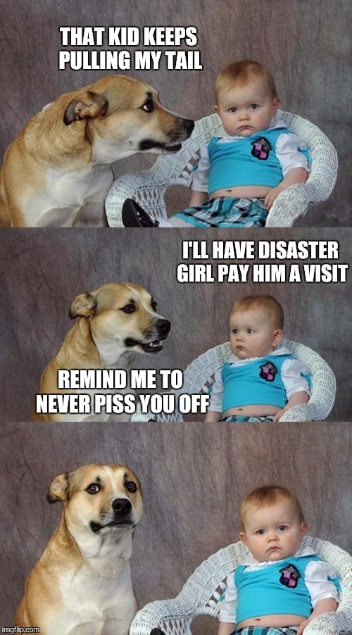 Dad Joke Dog | THAT KID KEEPS PULLING MY TAIL; I'LL HAVE DISASTER GIRL PAY HIM A VISIT; REMIND ME TO NEVER PISS YOU OFF | image tagged in memes,dad joke dog | made w/ Imgflip meme maker