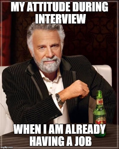 The Most Interesting Man In The World Meme | MY ATTITUDE DURING INTERVIEW; WHEN I AM ALREADY HAVING A JOB | image tagged in memes,the most interesting man in the world | made w/ Imgflip meme maker