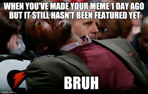 Bruh | WHEN YOU'VE MADE YOUR MEME 1 DAY AGO BUT IT STILL HASN'T BEEN FEATURED YET | image tagged in bruh | made w/ Imgflip meme maker