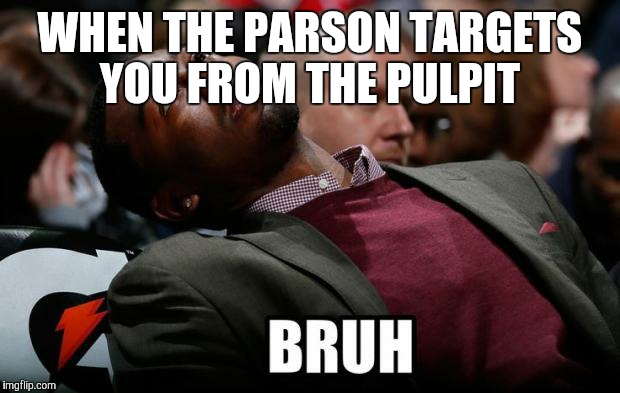 Bruh | WHEN THE PARSON TARGETS YOU FROM THE PULPIT | image tagged in bruh | made w/ Imgflip meme maker