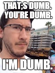 THAT;S DUMB. YOU'RE DUMB. I'M DUMB. | image tagged in markiplier | made w/ Imgflip meme maker