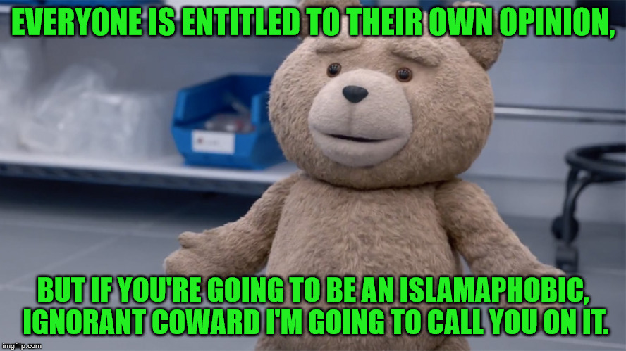 EVERYONE IS ENTITLED TO THEIR OWN OPINION, BUT IF YOU'RE GOING TO BE AN ISLAMAPHOBIC, IGNORANT COWARD I'M GOING TO CALL YOU ON IT. | image tagged in ted question | made w/ Imgflip meme maker