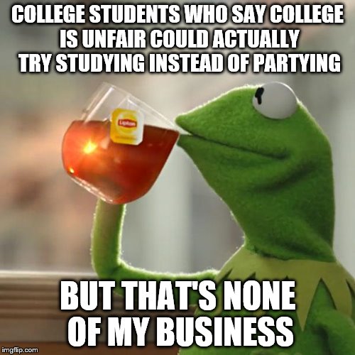 But That's None Of My Business | COLLEGE STUDENTS WHO SAY COLLEGE IS UNFAIR COULD ACTUALLY TRY STUDYING INSTEAD OF PARTYING; BUT THAT'S NONE OF MY BUSINESS | image tagged in memes,but thats none of my business,kermit the frog | made w/ Imgflip meme maker