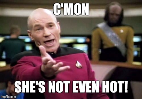 Picard Wtf | C'MON; SHE'S NOT EVEN HOT! | image tagged in memes,picard wtf,hot girl | made w/ Imgflip meme maker