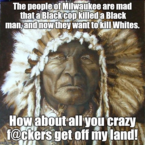 I think they just want any reason to riot.  | The people of Milwaukee are mad that a Black cop killed a Black man, and now they want to kill Whites. How about all you crazy f@ckers get off my land! | image tagged in indian,funny meme | made w/ Imgflip meme maker