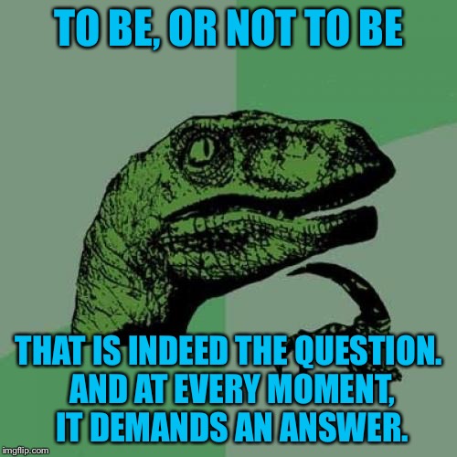Philosoraptor Meme | TO BE, OR NOT TO BE THAT IS INDEED THE QUESTION. AND AT EVERY MOMENT, IT DEMANDS AN ANSWER. | image tagged in memes,philosoraptor | made w/ Imgflip meme maker