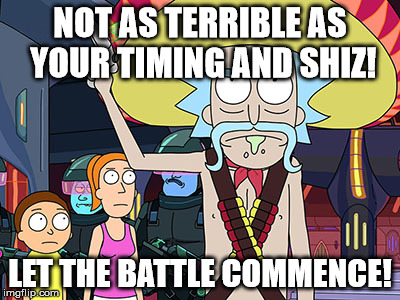 Rick and Morty | NOT AS TERRIBLE AS YOUR TIMING AND SHIZ! LET THE BATTLE COMMENCE! | image tagged in rick and morty | made w/ Imgflip meme maker