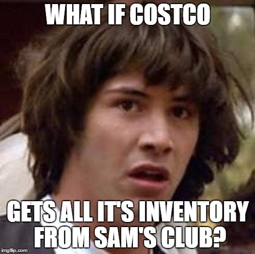 Retail Wars | WHAT IF COSTCO; GETS ALL IT'S INVENTORY FROM SAM'S CLUB? | image tagged in conspiracy keanu | made w/ Imgflip meme maker