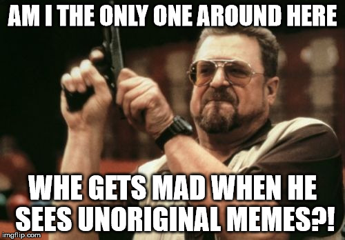 Am I The Only One Around Here | AM I THE ONLY ONE AROUND HERE; WHE GETS MAD WHEN HE SEES UNORIGINAL MEMES?! | image tagged in memes,am i the only one around here | made w/ Imgflip meme maker