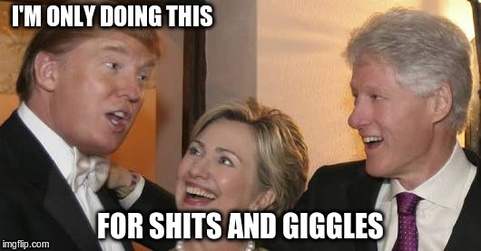 Bill trump Hillary laughing | I'M ONLY DOING THIS; FOR SHITS AND GIGGLES | image tagged in bill trump hillary laughing | made w/ Imgflip meme maker