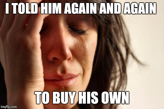 First World Problems Meme | I TOLD HIM AGAIN AND AGAIN TO BUY HIS OWN | image tagged in memes,first world problems | made w/ Imgflip meme maker