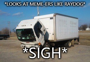 Okay Truck | *LOOKS AT MEME-ERS LIKE RAYDOG*; *SIGH* | image tagged in memes,okay truck | made w/ Imgflip meme maker