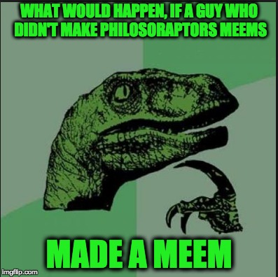 newby meem maker makes a meem | WHAT WOULD HAPPEN, IF A GUY WHO DIDN'T
MAKE PHILOSORAPTORS MEEMS; MADE A MEEM | image tagged in i am frigen awosme | made w/ Imgflip meme maker